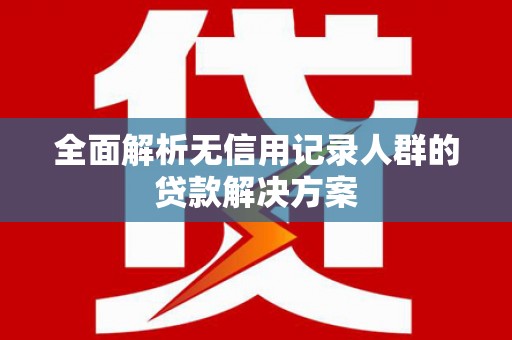 万载全面解析无信用记录人群的贷款解决方案