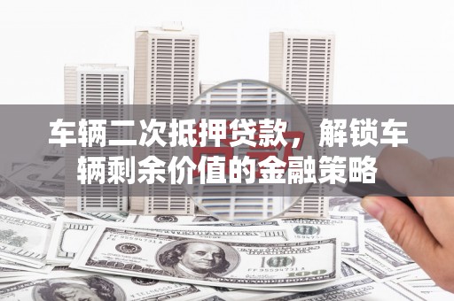 万载车辆二次抵押贷款，解锁车辆剩余价值的金融策略