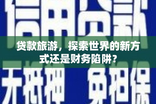 万载贷款旅游，探索世界的新方式还是财务陷阱？