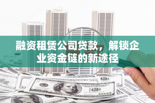 万载融资租赁公司贷款，解锁企业资金链的新途径