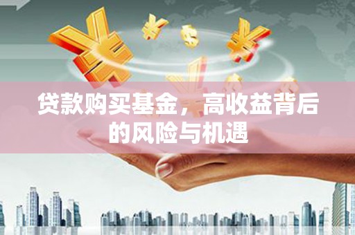 万载贷款购买基金，高收益背后的风险与机遇